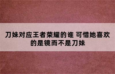 刀妹对应王者荣耀的谁 可惜她喜欢的是镜而不是刀妹